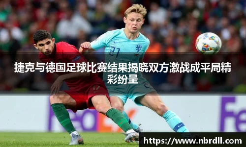 捷克与德国足球比赛结果揭晓双方激战成平局精彩纷呈